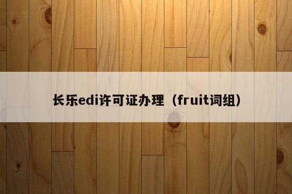 长乐edi许可证办理（fruit词组）