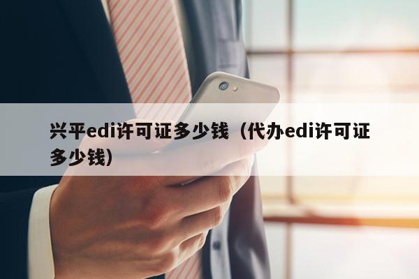 兴平edi许可证多少钱（代办edi许可证多少钱）
