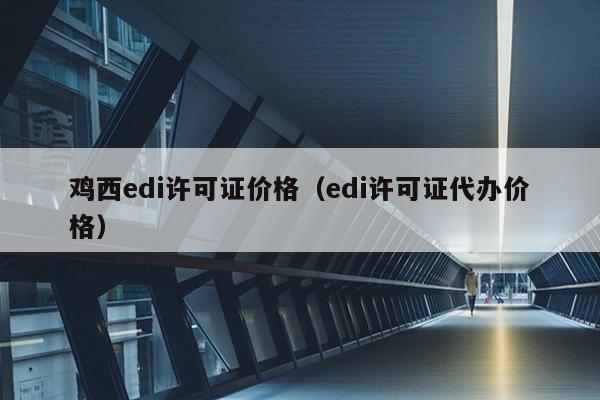 鸡西edi许可证价格（edi许可证代办价格）