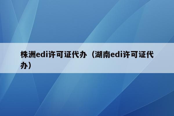 株洲edi许可证代办（湖南edi许可证代办）