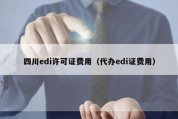四川edi许可证费用（代办edi证费用）
