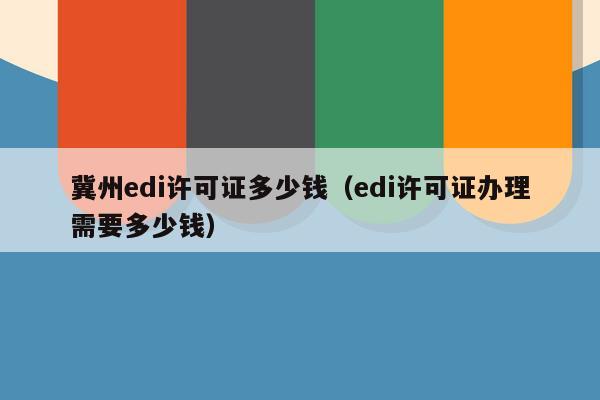 冀州edi许可证多少钱（edi许可证办理需要多少钱）