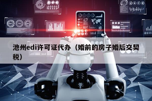 池州edi许可证代办（婚前的房子婚后交契税）