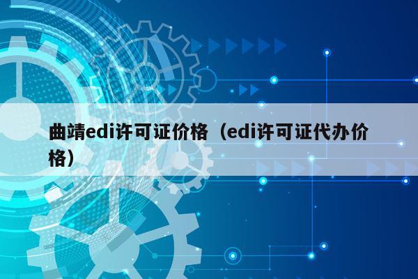 曲靖edi许可证价格（edi许可证代办价格）