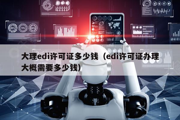 大理edi许可证多少钱（edi许可证办理大概需要多少钱）
