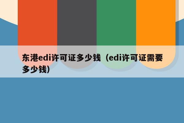 东港edi许可证多少钱（edi许可证需要多少钱）