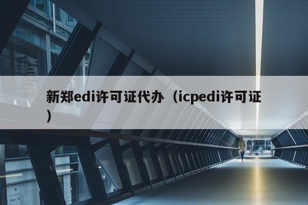 新郑edi许可证代办（icpedi许可证）