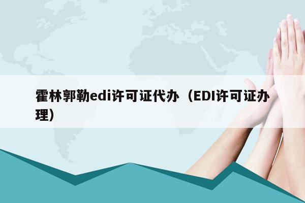 霍林郭勒edi许可证代办（EDI许可证办理）