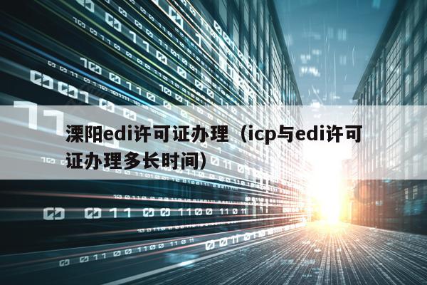 溧阳edi许可证办理（icp与edi许可证办理多长时间）