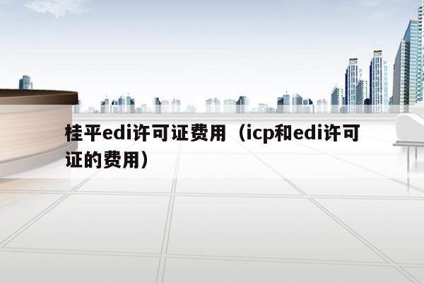 桂平edi许可证费用（icp和edi许可证的费用）