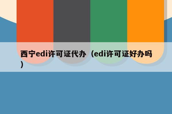 西宁edi许可证代办（edi许可证好办吗）