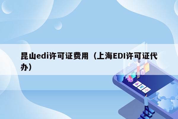 昆山edi许可证费用（上海EDI许可证代办）