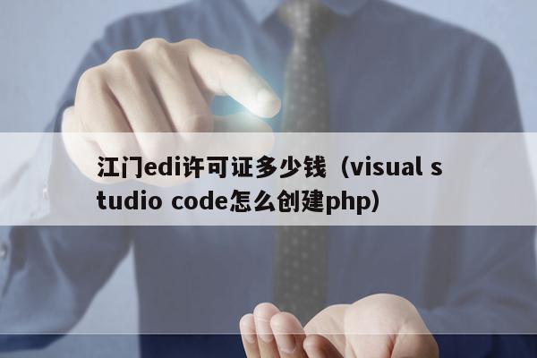 江门edi许可证多少钱（visual studio code怎么创建php）