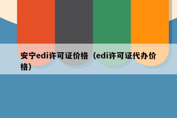 安宁edi许可证价格（edi许可证代办价格）