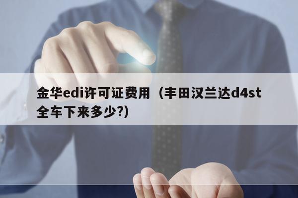 金华edi许可证费用（丰田汉兰达d4st全车下来多少?）