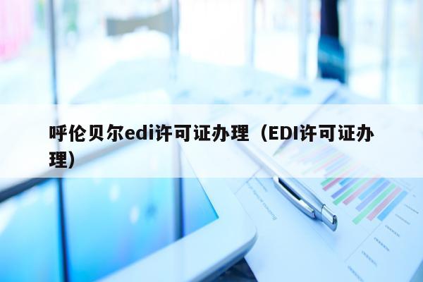 呼伦贝尔edi许可证办理（EDI许可证办理）