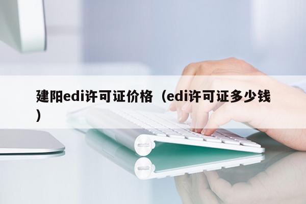 建阳edi许可证价格（edi许可证多少钱）