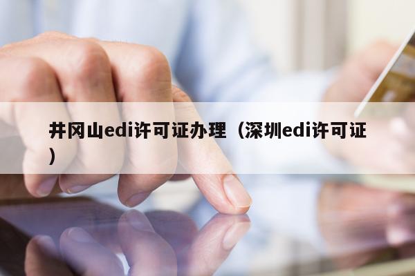 井冈山edi许可证办理（深圳edi许可证）
