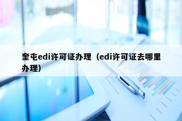 奎屯edi许可证办理（edi许可证去哪里办理）