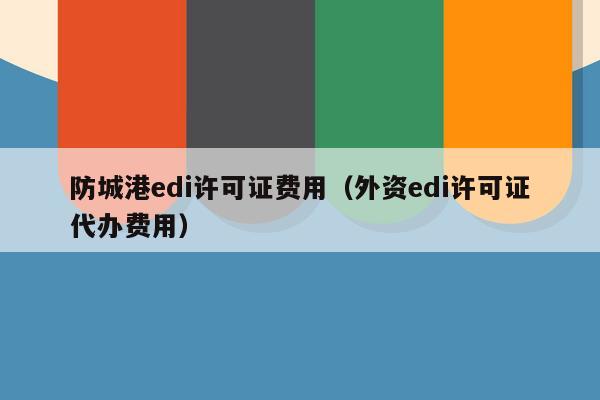 防城港edi许可证费用（外资edi许可证代办费用）