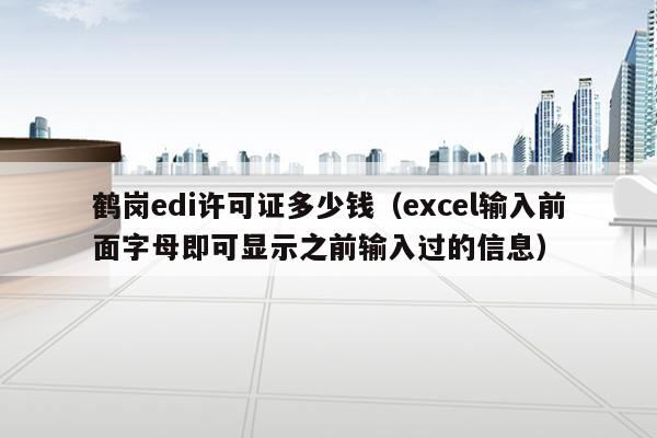 鹤岗edi许可证多少钱（excel输入前面字母即可显示之前输入过的信息）