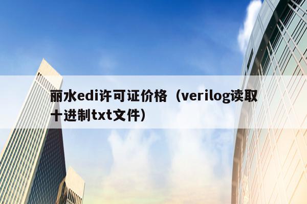 丽水edi许可证价格（verilog读取十进制txt文件）