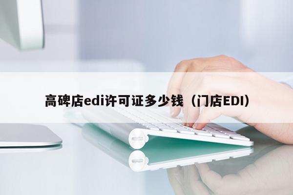 高碑店edi许可证多少钱（门店EDI）