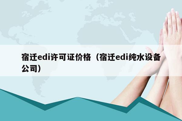 宿迁edi许可证价格（宿迁edi纯水设备公司）