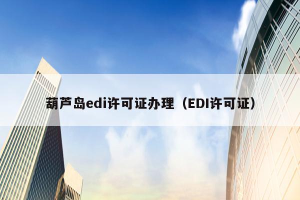 葫芦岛edi许可证办理（EDI许可证）