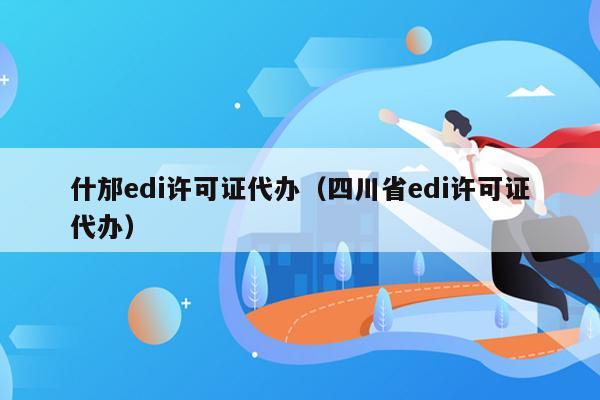 什邡edi许可证代办（四川省edi许可证代办）