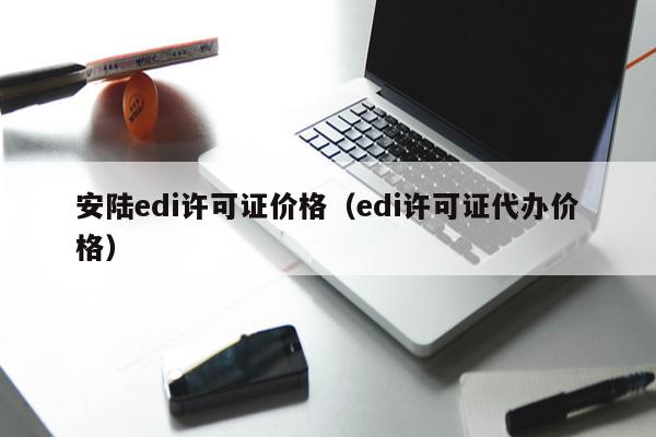 安陆edi许可证价格（edi许可证代办价格）