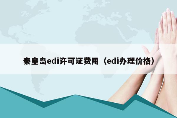 秦皇岛edi许可证费用（edi办理价格）