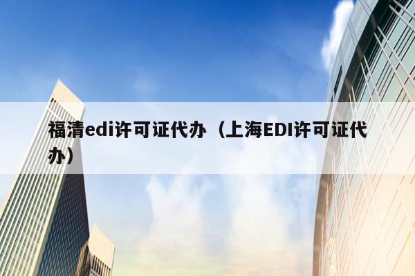 福清edi许可证代办（上海EDI许可证代办）
