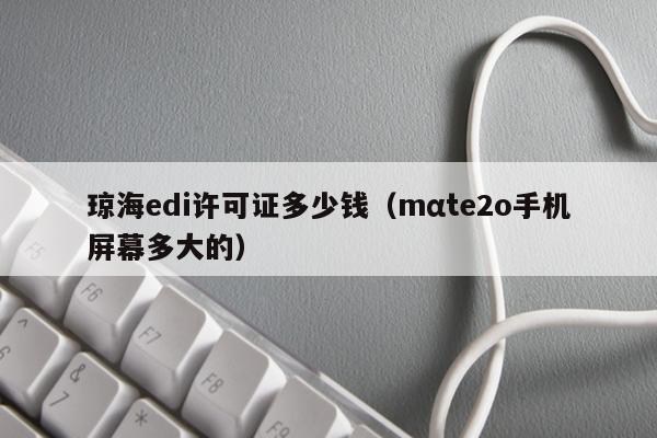 琼海edi许可证多少钱（mαte2o手机屏幕多大的）