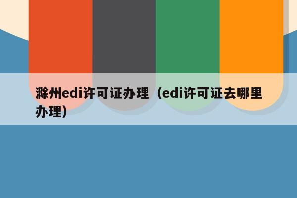 滁州edi许可证办理（edi许可证去哪里办理）