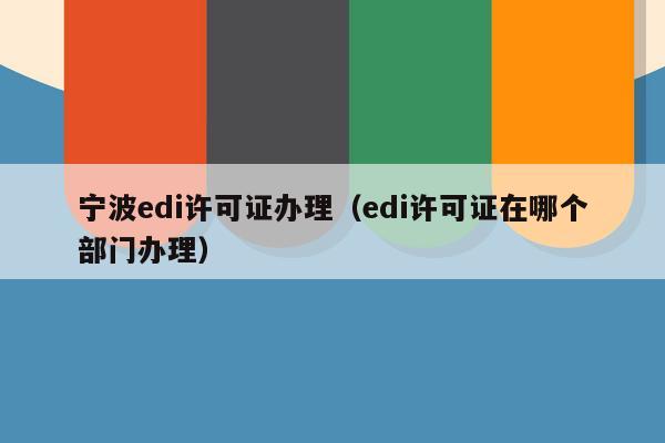 宁波edi许可证办理（edi许可证在哪个部门办理）