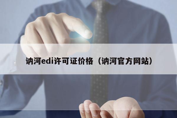 讷河edi许可证价格（讷河官方网站）
