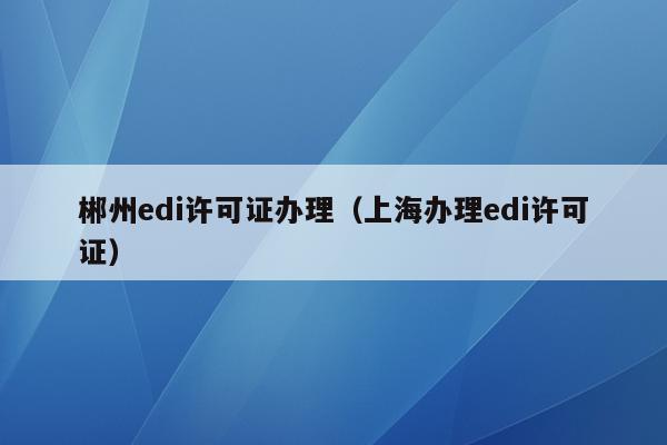 郴州edi许可证办理（上海办理edi许可证）