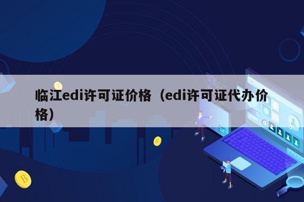 临江edi许可证价格（edi许可证代办价格）
