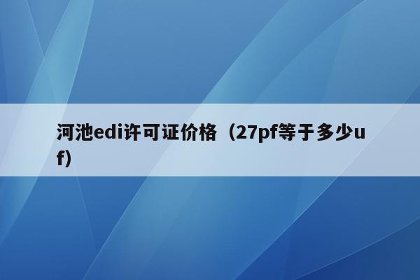 河池edi许可证价格（27pf等于多少uf）