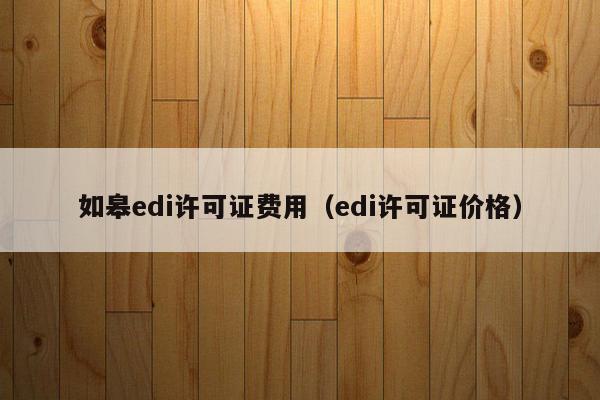 如皋edi许可证费用（edi许可证价格）