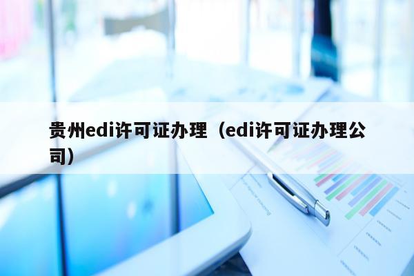 贵州edi许可证办理（edi许可证办理公司）