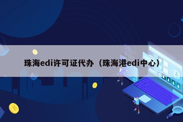 珠海edi许可证代办（珠海港edi中心）