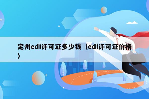 定州edi许可证多少钱（edi许可证价格）