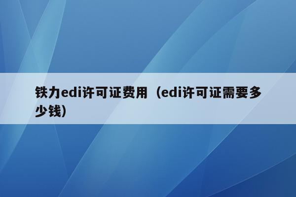 铁力edi许可证费用（edi许可证需要多少钱）