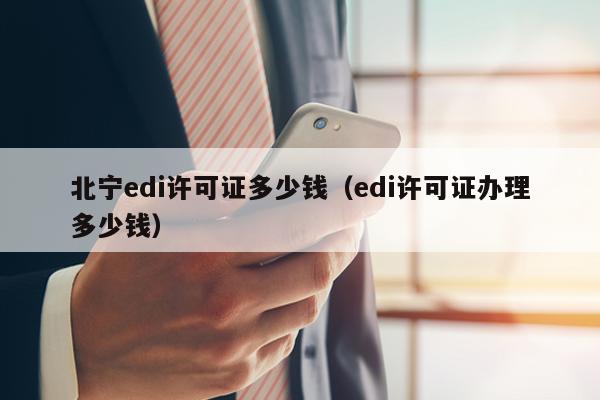 北宁edi许可证多少钱（edi许可证办理多少钱）