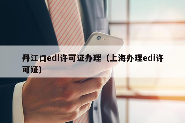 丹江口edi许可证办理（上海办理edi许可证）