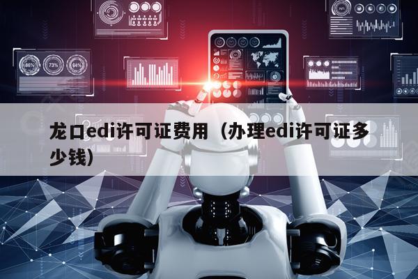龙口edi许可证费用（办理edi许可证多少钱）