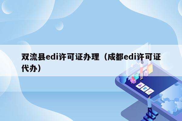 双流县edi许可证办理（成都edi许可证代办）