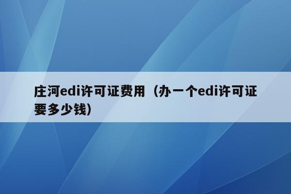 庄河edi许可证费用（办一个edi许可证要多少钱）
